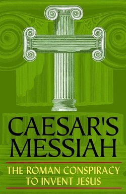 Caesar's Messiah: The Roman Conspiracy to Invent Jesus