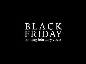 BLACK FRIDAY Coming FEBRUARY 2020